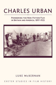 Title: Charles Urban: Pioneering the Non-Fiction Film in Britain and America, 1897 - 1925, Author: Luke McKernan