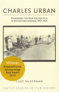 Title: Charles Urban: Pioneering the Non-Fiction Film in Britain and America, 1897 - 1925, Author: Luke McKernan