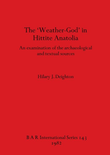 The 'Weather-God' in Hittite Anatolia: An examination of the archaeological and textual sources