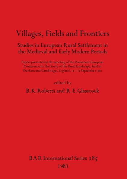 Villages, Fields and Frontiers: Studies in European Rural Settlement in the Medieval and Early Modern Periods. Papers presented at the meeting of the Permanent European Conference for the Study of the Rural Landscape, held at Durham and Cambridge, England