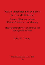 Title: Quatre cimetiï¿½res mï¿½rovingiens de l'Est de la France: Lavoye, Dieue-sur-Meuse, Mï¿½ziï¿½res-Manchester et Mazerny. Etude quantitative et qualitative des pratiques funï¿½raires, Author: Bailey K Young