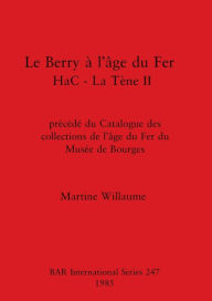 Title: Le Berry ï¿½ l'ï¿½ge du Fer HaC - La Tï¿½ne II: prï¿½cï¿½dï¿½ du Catalogue des collections de l'ï¿½ge du Fer du Musï¿½e de Bourges, Author: Martine Willaume