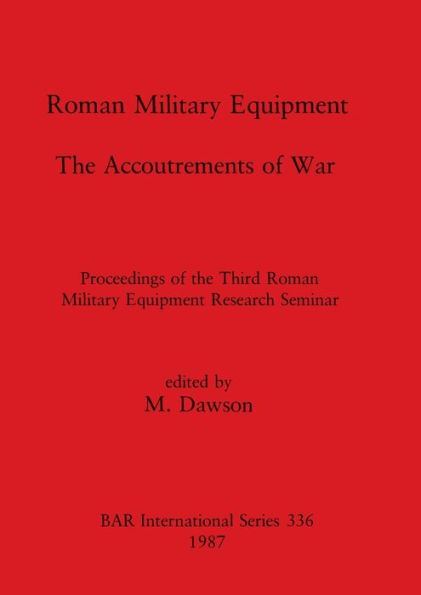 Roman Military Equipment - The Accoutrements of War: Proceedings of the Third Roman Military Equipment Research Seminar