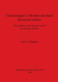 Title: Charlemagne's Months and Their Bavarian Labours: The Politics of the Seasons in the Carolingian Empire, Author: Carl I. Hammer
