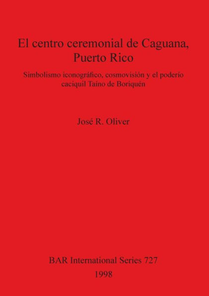 Centro Ceremonial de Caguana, Puerto Rico: Simbolismo Iconografico, Cosmovision Y El Pederio Caciquil Taino de Boriquen