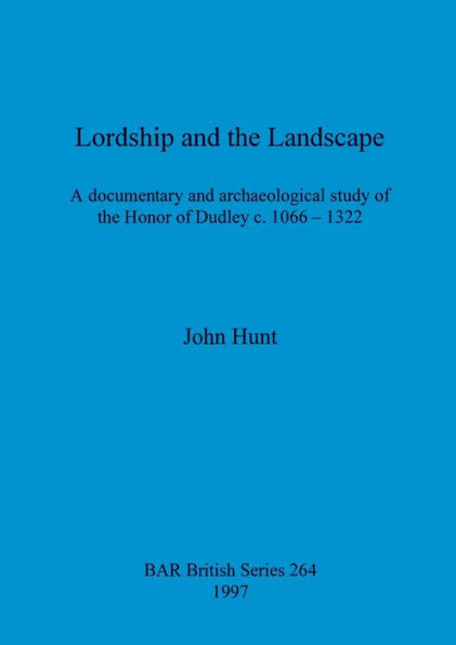 Lordship and the Landscape: Documentary and Archaeological Study of the Honor of Dudley C.1066-1322