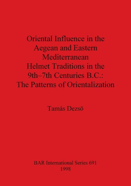 Oriental Influence in the Aegean and Eastern Mediterranean Helmet Traditions in the 9th-7th Centuries B.C.: The Patterns of Orientalization