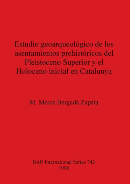 Estudio Geoarqueologico de Los Asentamientos Prehistoricos Del Pleistoceno Superior Y El Holoceno Inicial En Catalunya