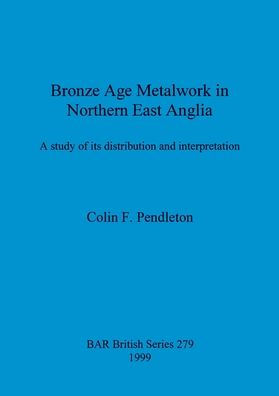 Bronze Age Metalwork in Northern East Anglia: A Study of Its Distribution and Interpretation