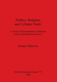 Title: Politics, Religion, and Cylinder Seals: A Study of Mesopotamian Symbolism in the Second Milolennium B.C., Author: Jeanne Nijhowne