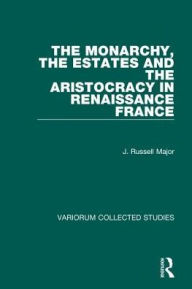 Title: The Monarchy, the Estates and the Aristocracy in Renaissance France, Author: J. Russell Major