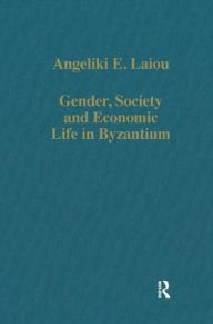 Title: Gender, Society and Economic Life in Byzantium, Author: Angeliki E. Laiou