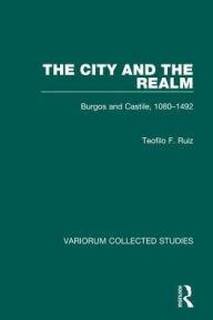 Title: The City and the Realm: Burgos and Castile, 1080-1492 / Edition 1, Author: Teofilo F. Ruiz