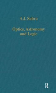 Title: Optics, Astronomy and Logic: Studies in Arabic Science and Philosophy / Edition 1, Author: A.I. Sabra