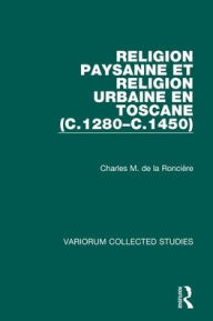 Title: Religion paysanne et religion urbaine en Toscane (c.1280-c.1450) / Edition 1, Author: Charles M. de la Roncière