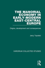 Title: The Manorial Economy in Early-Modern East-Central Europe: Origins, Development and Consequences / Edition 1, Author: Jerzy Topolski