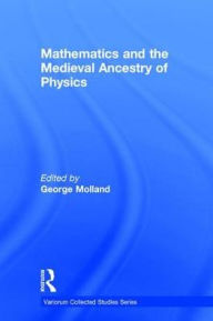 Title: Mathematics and the Medieval Ancestry of Physics / Edition 1, Author: George Molland