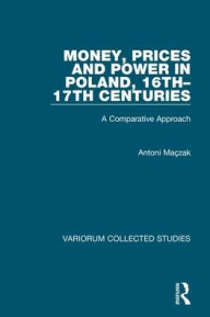 Title: Money, Prices and Power in Poland, 16th-17th Centuries: A Comparative Approach / Edition 1, Author: Antoni Maçzak