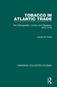 Title: Tobacco in Atlantic Trade: The Chesapeake, London and Glasgow, 1675-1775, Author: Jacob M. Price
