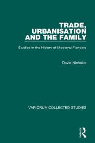 Title: Trade, Urbanisation and the Family: Studies in the History of Medieval Flanders, Author: David Nicholas