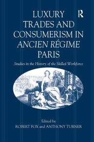 Title: Luxury Trades and Consumerism in Ancien Régime Paris: Studies in the History of the Skilled Workforce / Edition 1, Author: Robert Fox
