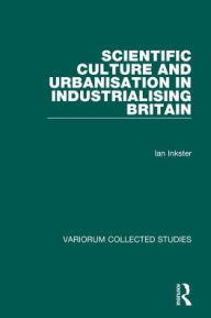 Title: Scientific Culture and Urbanisation in Industrialising Britain / Edition 1, Author: Ian Inkster