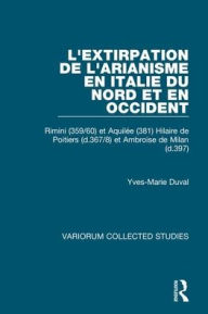 Title: L'extirpation de l'Arianisme en Italie du Nord et en Occident: Rimini (359/60) et Aquilée (381) Hilaire de Poitiers (d.367/8) et Ambroise de Milan (d.397) / Edition 1, Author: Yves-Marie Duval