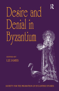 Title: Desire and Denial in Byzantium: Papers from the 31st Spring Symposium of Byzantine Studies, Brighton, March 1997 / Edition 1, Author: Liz James