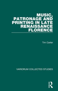 Title: Music, Patronage and Printing in Late Renaissance Florence / Edition 1, Author: Tim Carter