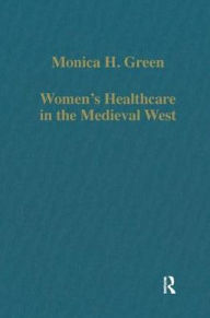 Title: Women's Healthcare in the Medieval West: Texts and Contexts / Edition 1, Author: Monica H. Green