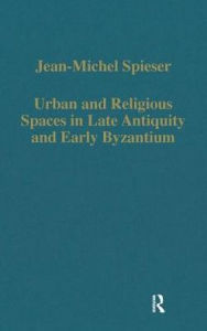 Title: Urban and Religious Spaces in Late Antiquity and Early Byzantium, Author: Jean-Michel Spieser