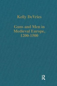 Title: Guns and Men in Medieval Europe, 1200-1500: Studies in Military History and Technology / Edition 1, Author: Kelly DeVries