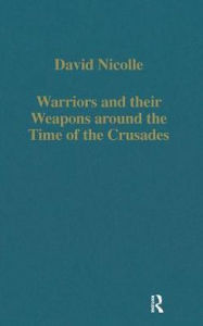 Title: Warriors and their Weapons around the Time of the Crusades: Relationships between Byzantium, the West and the Islamic World / Edition 1, Author: David Nicolle