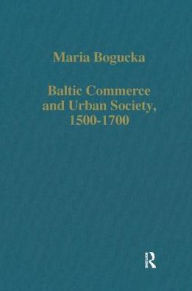 Title: Baltic Commerce and Urban Society, 1500-1700: Gdansk/Danzig and its Polish Context / Edition 1, Author: Maria Bogucka