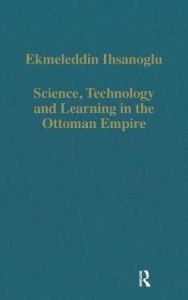 Title: Science, Technology and Learning in the Ottoman Empire: Western Influence, Local Institutions, and the Transfer of Knowledge / Edition 1, Author: Ekmeleddin Ihsanoglu