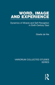 Title: Word, Image and Experience: Dynamics of Miracle and Self-Perception in Sixth-Century Gaul / Edition 1, Author: Giselle de Nie