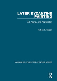 Title: Later Byzantine Painting: Art, Agency, and Appreciation / Edition 1, Author: Robert S. Nelson