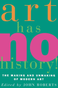 Title: Art Has No History!: The Making and Unmasking of Modern Art, Author: John Roberts