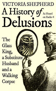 Title: A History of Delusions: The Glass King, a Substitute Husband and a Walking Corpse, Author: Victoria Shepherd