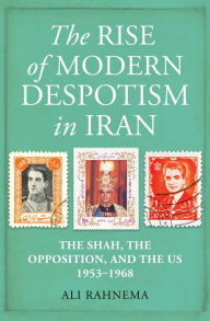 Title: The Rise of Modern Despotism in Iran: The Shah, the Opposition, and the US, 1953-1968, Author: Ali Rahnema