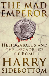 Title: The Mad Emperor: Heliogabalus and the Decadence of Rome, Author: Harry Sidebottom