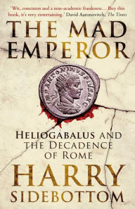 Title: The Mad Emperor: Heliogabalus and the Decadence of Rome, Author: Harry Sidebottom