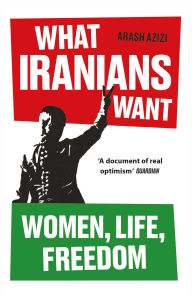 Title: What Iranians Want: Women, Life, Freedom, Author: Arash Azizi
