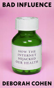 Title: Bad Influence: How the Internet Hijacked Our Health, Author: Deborah Cohen