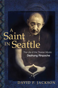 Title: A Saint in Seattle: The Life of the Tibetan Mystic Dezhung Rinpoche, Author: David P. Jackson