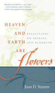 Title: Heaven and Earth Are Flowers: Reflections on Ikebana and Buddhism, Author: Joan D. Stamm