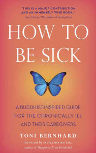 Title: How to Be Sick: A Buddhist-Inspired Guide for the Chronically Ill and Their Caregivers, Author: Toni Bernhard