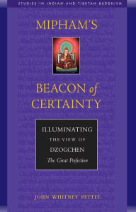 Title: Mipham's Beacon of Certainty: Illuminating the View of Dzogchen, the Great Perfection, Author: John W. Pettit