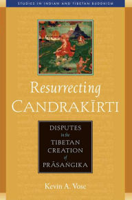 Title: Resurrecting Candrakirti: Disputes in the Tibetan Creation of Prasangika, Author: Kevin A. Vose