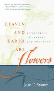 Title: Heaven and Earth Are Flowers: Reflections on Ikebana and Buddhism, Author: Joan D. Stamm